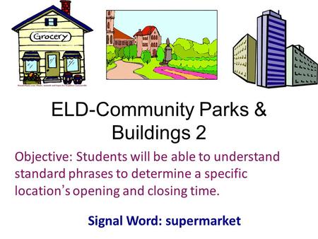 ELD-Community Parks & Buildings 2 Objective: Students will be able to understand standard phrases to determine a specific location’s opening and closing.