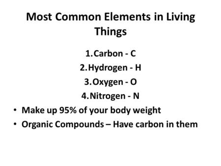Most Common Elements in Living Things 1.Carbon - C 2.Hydrogen - H 3.Oxygen - O 4.Nitrogen - N Make up 95% of your body weight Organic Compounds – Have.