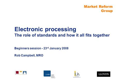 Market Reform Group Electronic processing The role of standards and how it all fits together Beginners session - 23 rd January 2008 Rob Campbell, MRO.
