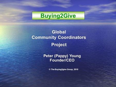Global Community Coordinators Project Peter (Pappy) Young Founder/CEO © The Buying2give Group, 2010 Buying2Give.