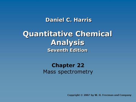 Quantitative Chemical Analysis Seventh Edition Quantitative Chemical Analysis Seventh Edition Chapter 22 Mass spectrometry Copyright © 2007 by W. H. Freeman.