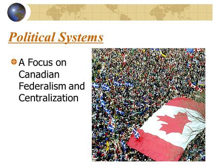 Political Systems A Focus on Canadian Federalism and Centralization.