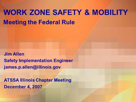 WORK ZONE SAFETY & MOBILITY Meeting the Federal Rule Jim Allen Safety Implementation Engineer ATSSA Illinois Chapter Meeting.