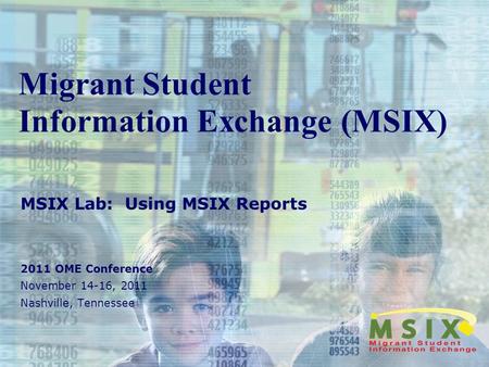 Migrant Student Information Exchange (MSIX) MSIX Lab: Using MSIX Reports 2011 OME Conference November 14-16, 2011 Nashville, Tennessee.