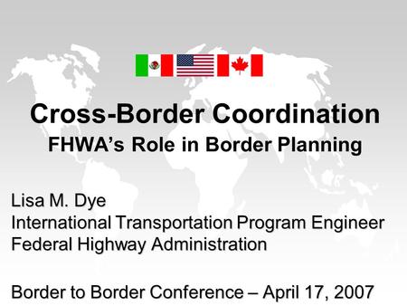 Cross-Border Coordination FHWA’s Role in Border Planning Lisa M. Dye International Transportation Program Engineer Federal Highway Administration Border.