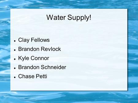 Water Supply! Clay Fellows Brandon Revlock Kyle Connor Brandon Schneider Chase Petti.
