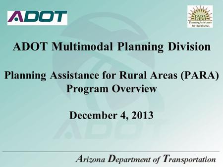 ADOT Multimodal Planning Division Planning Assistance for Rural Areas (PARA) Program Overview December 4, 2013.