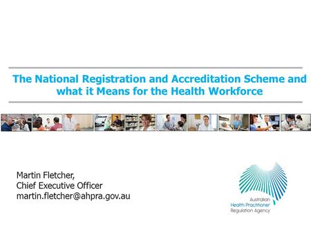 The National Registration and Accreditation Scheme and what it Means for the Health Workforce Martin Fletcher, Chief Executive Officer