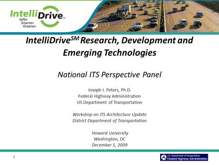 1 IntelliDrive SM Research, Development and Emerging Technologies National ITS Perspective Panel Joseph I. Peters, Ph.D. Federal Highway Administration.