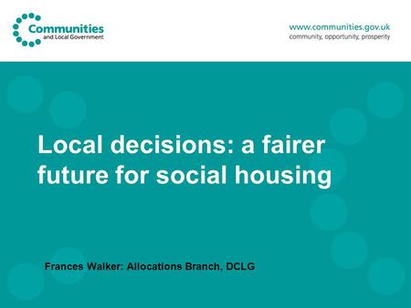 Local decisions: a fairer future for social housing Frances Walker: Allocations Branch, DCLG.