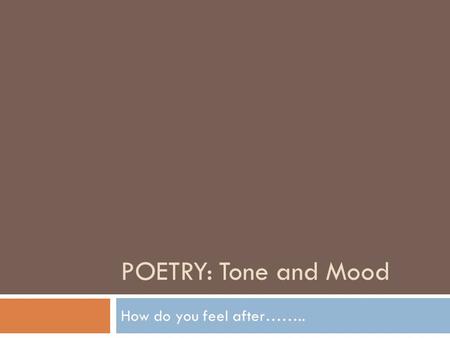 POETRY: Tone and Mood How do you feel after……... Who or what determines your mood throughout the day? Are you more influenced by your friends? The weather?