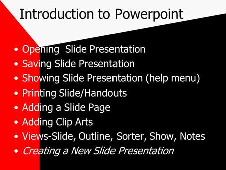 Introduction to Powerpoint Opening Slide Presentation Saving Slide Presentation Showing Slide Presentation (help menu) Printing Slide/Handouts Adding a.