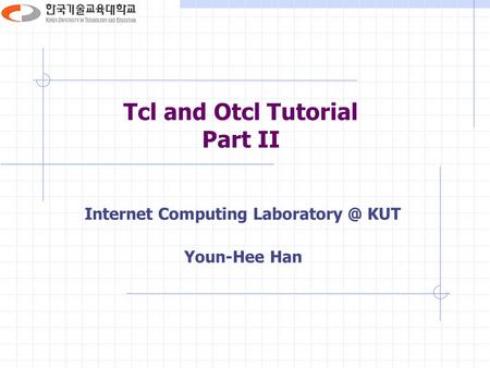 Tcl and Otcl Tutorial Part II Internet Computing KUT Youn-Hee Han.