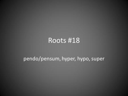 Roots #18 pendo/pensum, hyper, hypo, super. pendo, pensum L. hang down, weigh, consider, judge – weighing things in one's mind; thoughtful; reflective.