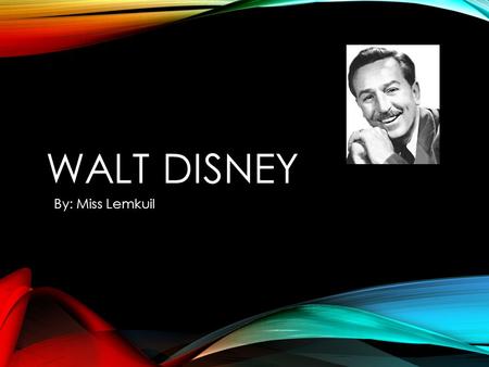 WALT DISNEY By: Miss Lemkuil. WALT DISNEY WAS REJECTED FOR HIS ORIGINAL CARTOONS His first cartoon series left him bankrupt. Walt was fired by an editor.
