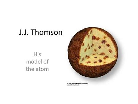 J.J. Thomson His model of the atom.