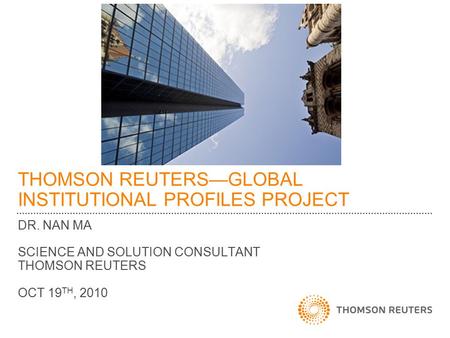 THOMSON REUTERS—GLOBAL INSTITUTIONAL PROFILES PROJECT DR. NAN MA SCIENCE AND SOLUTION CONSULTANT THOMSON REUTERS OCT 19 TH, 2010.