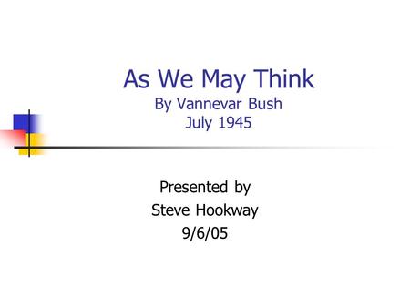 As We May Think By Vannevar Bush July 1945 Presented by Steve Hookway 9/6/05.