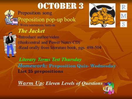 October 3 Preposition song Preposition pop-up book - Write sentences, turn-in The Jacket -Introduce author/video (thinkcentral and Power Notes CD) -Read.