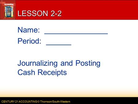 CENTURY 21 ACCOUNTING © Thomson/South-Western LESSON 2-2 Name: _______________ Period: ______ Journalizing and Posting Cash Receipts.