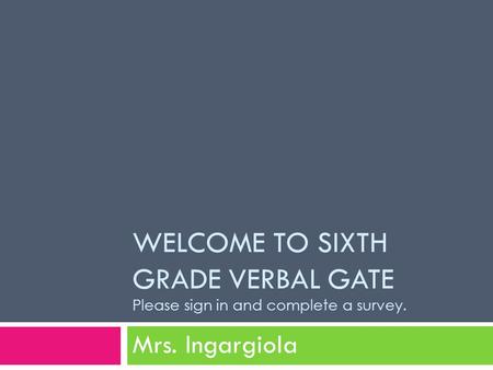 WELCOME TO SIXTH GRADE VERBAL GATE Please sign in and complete a survey. Mrs. Ingargiola.