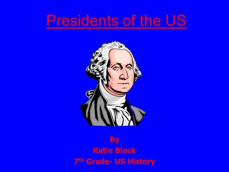 Presidents of the US By Katie Black 7 th Grade- US History.