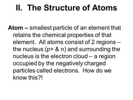 II. The Structure of Atoms Atom – smallest particle of an element that retains the chemical properties of that element. All atoms consist of 2 regions.