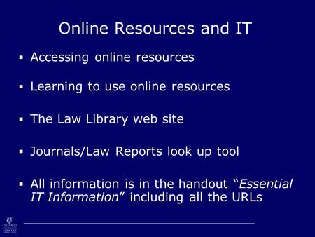 Online Resources and IT  Accessing online resources  Learning to use online resources  The Law Library web site  Journals/Law Reports look up tool.