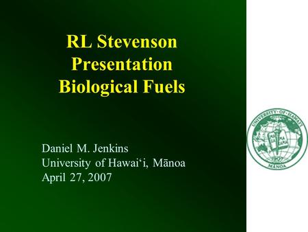 RL Stevenson Presentation Biological Fuels Daniel M. Jenkins University of Hawai‘i, Mānoa April 27, 2007.