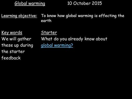 Global warming 10 October 2015 Learning objective: To know how global warming is effecting the earth Key wordsStarter We will gatherWhat do you already.