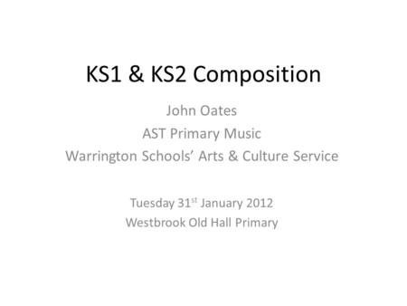 KS1 & KS2 Composition John Oates AST Primary Music Warrington Schools’ Arts & Culture Service Tuesday 31 st January 2012 Westbrook Old Hall Primary.