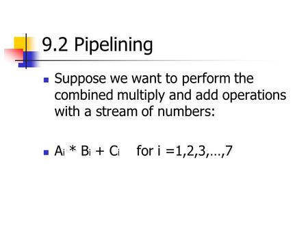 9.2 Pipelining Suppose we want to perform the combined multiply and add operations with a stream of numbers: A i * B i + C i for i =1,2,3,…,7.