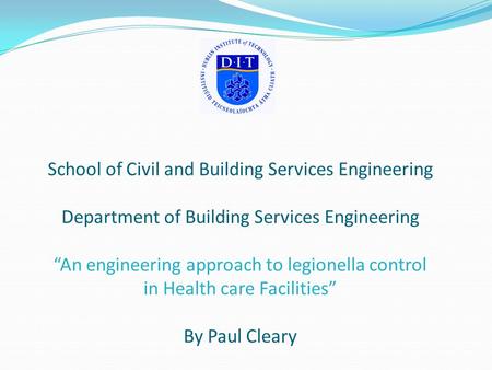 School of Civil and Building Services Engineering Department of Building Services Engineering “An engineering approach to legionella control in Health.