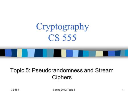 CS555Spring 2012/Topic 51 Cryptography CS 555 Topic 5: Pseudorandomness and Stream Ciphers.