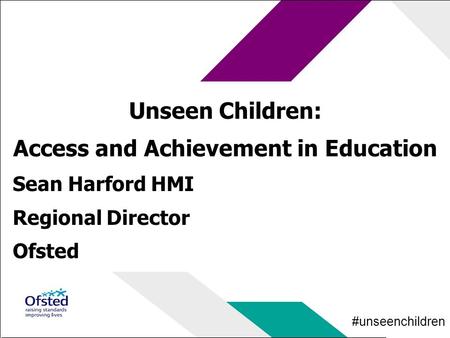 #unseenchildren Unseen Children: Access and Achievement in Education Sean Harford HMI Regional Director Ofsted.