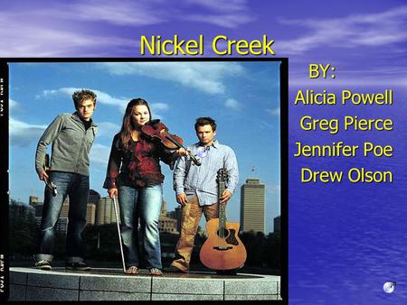 Nickel Creek BY: Alicia Powell Greg Pierce Jennifer Poe Drew Olson.