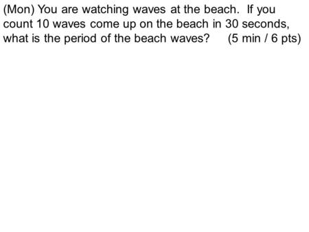 (Mon) You are watching waves at the beach. If you count 10 waves come up on the beach in 30 seconds, what is the period of the beach waves? (5 min / 6.