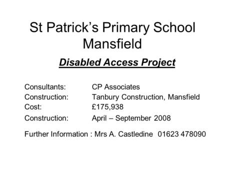St Patrick’s Primary School Mansfield Disabled Access Project Consultants:CP Associates Construction:Tanbury Construction, Mansfield Cost:£175,938 Construction:April.