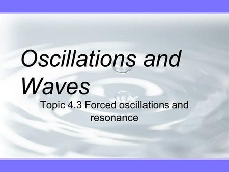 Oscillations and Waves Topic 4.3 Forced oscillations and resonance.