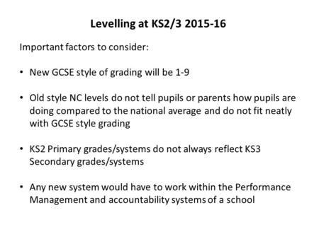 Levelling at KS2/3 2015-16 Important factors to consider: New GCSE style of grading will be 1-9 Old style NC levels do not tell pupils or parents how pupils.