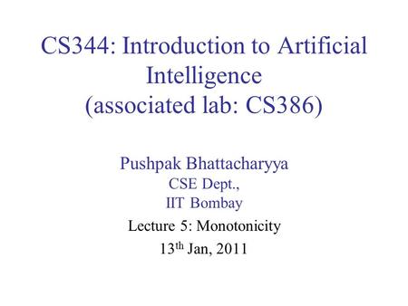 CS344: Introduction to Artificial Intelligence (associated lab: CS386) Pushpak Bhattacharyya CSE Dept., IIT Bombay Lecture 5: Monotonicity 13 th Jan, 2011.