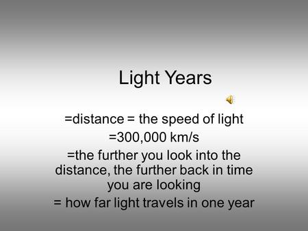 Light Years =distance = the speed of light =300,000 km/s =the further you look into the distance, the further back in time you are looking = how far light.