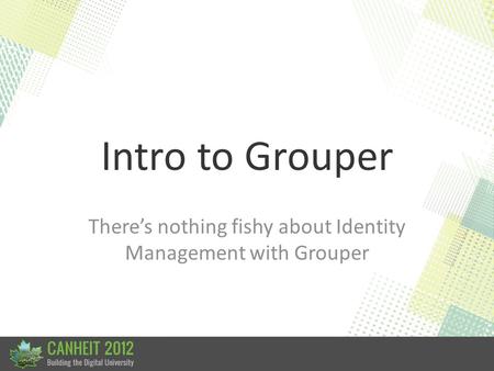 Intro to Grouper There’s nothing fishy about Identity Management with Grouper.