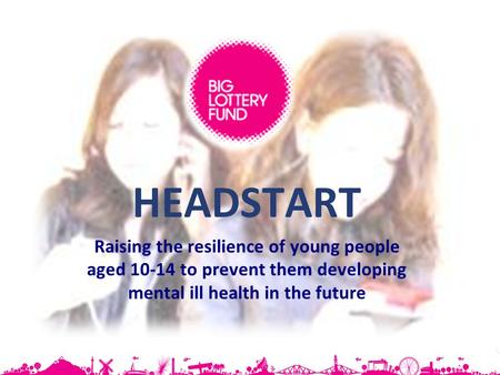 HEADSTART Raising the resilience of young people aged 10-14 to prevent them developing mental ill health in the future.