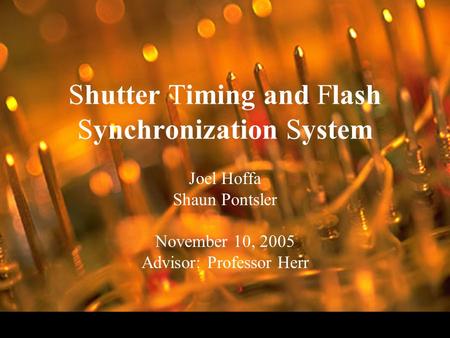 Shutter Timing and Flash Synchronization System Joel Hoffa Shaun Pontsler November 10, 2005 Advisor: Professor Herr.