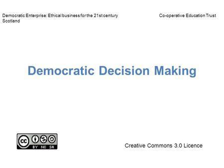 Democratic Decision Making Democratic Enterprise: Ethical business for the 21st centuryCo-operative Education Trust Scotland Creative Commons 3.0 Licence.