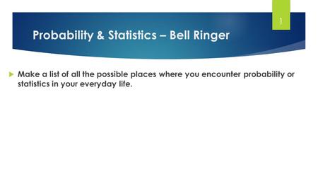 Probability & Statistics – Bell Ringer  Make a list of all the possible places where you encounter probability or statistics in your everyday life. 1.