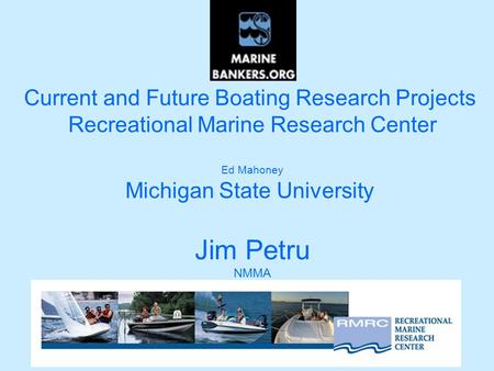 Current and Future Boating Research Projects Recreational Marine Research Center Ed Mahoney Michigan State University Jim Petru NMMA.