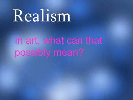 Realism In art, what can that possibly mean?.