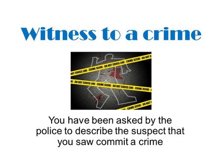 Witness to a crime You have been asked by the police to describe the suspect that you saw commit a crime.